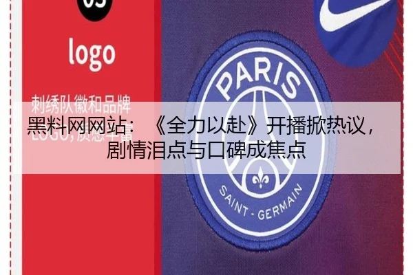 黑料网网站：《全力以赴》开播掀热议，剧情泪点与口碑成焦点